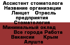 Ассистент стоматолога › Название организации ­ Ланцет › Отрасль предприятия ­ Стоматология › Минимальный оклад ­ 45 000 - Все города Работа » Вакансии   . Крым,Алушта